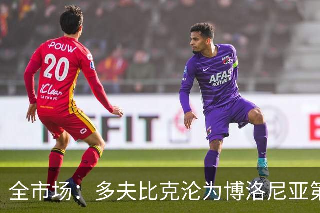 全市场：多夫比克沦为博洛尼亚第四选择，离预期相去甚远