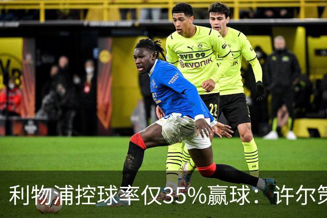 利物浦控球率仅35%赢球：许尔策勒指其未组织进攻