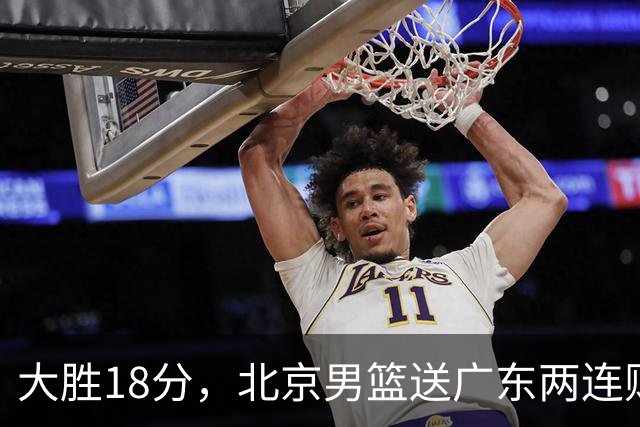 大胜18分，北京男篮送广东两连败，周琦17+7碾压外援，赵睿10+6复苏