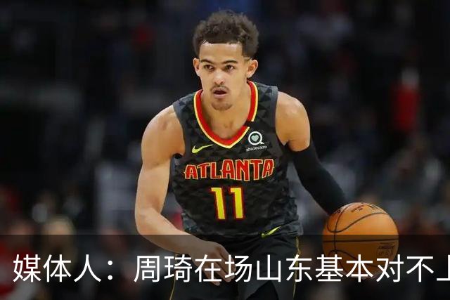 媒体人：周琦在场山东基本对不上，不在对方就围绕内线做文章