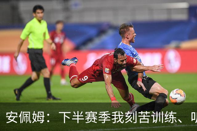 安佩姆：下半赛季我刻苦训练、听从主教练找回感觉，感谢队友跑动