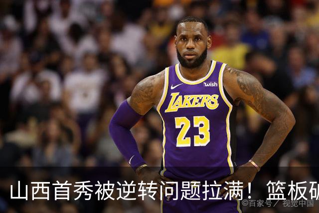 山西首秀被逆转问题拉满！篮板破联防成难题，组织点少，双核低迷