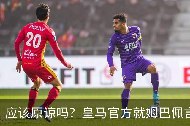 应该原谅吗？皇马官方就姆巴佩言论致歉，真相远没有看到诚意