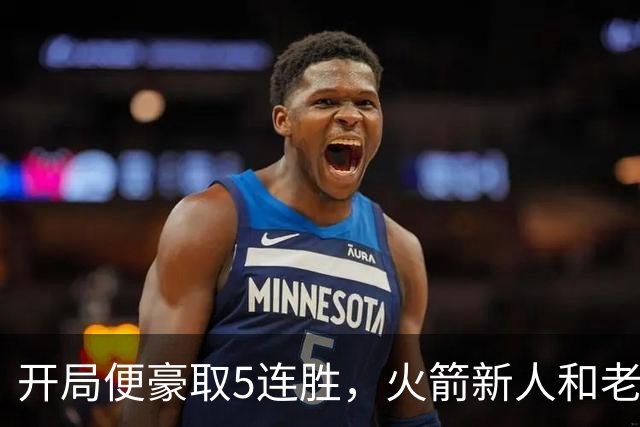 开局便豪取5连胜，火箭新人和老将的状态看起来都相当不错？