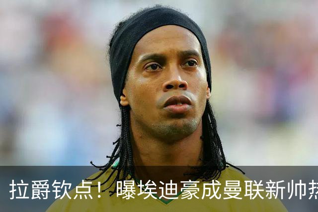 拉爵钦点！曝埃迪豪成曼联新帅热门人选 但面临1大阻碍