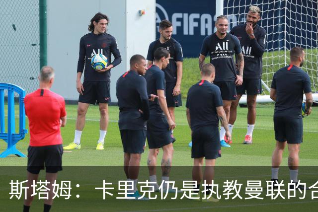 斯塔姆：卡里克仍是执教曼联的合适人选，他需要有一套具体的计划
