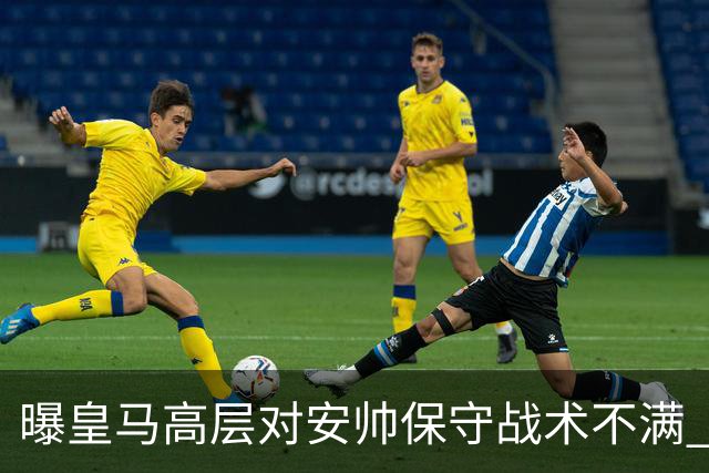 曝皇马高层对安帅保守战术不满 但球员相信能逆转