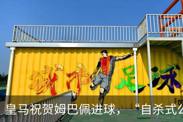 皇马祝贺姆巴佩进球，“自杀式公关”炸了！
