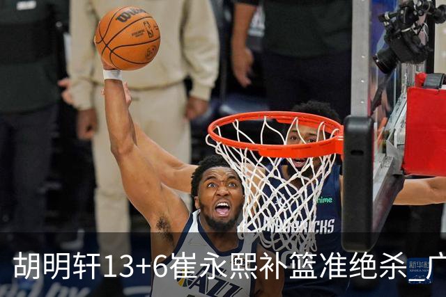 胡明轩13+6崔永熙补篮准绝杀 广东主场险胜江苏
