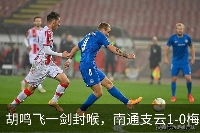 胡鸣飞一剑封喉，南通支云1-0梅州客家，豪取4连胜，冲超近在咫尺