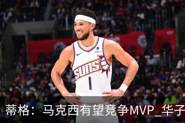 蒂格：马克西有望竞争MVP 华子受伤后也就剩卢卡文班SGA那几人了