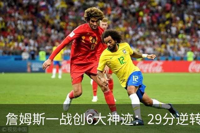 詹姆斯一战创6大神迹：29分逆转创生涯最大逆转纪录+历史首人