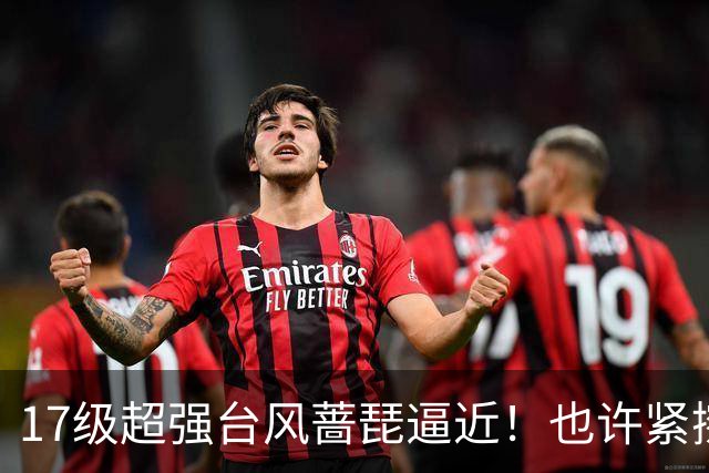 17级超强台风蔷琵逼近！也许紧擦浙江，24日前后可能要大拐弯