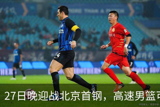 27日晚迎战北京首钢，高速男篮可否破除对手不败金身？