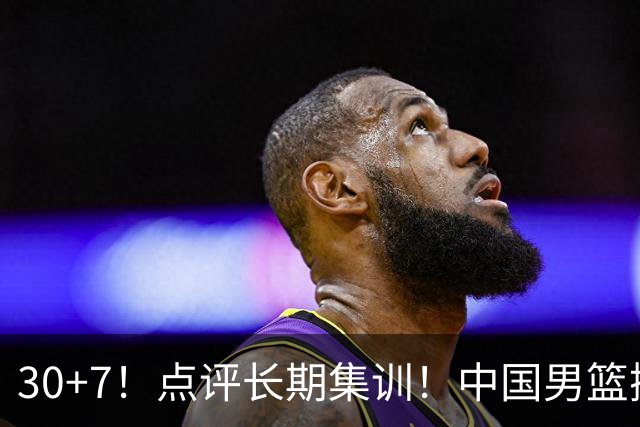 30+7！点评长期集训！中国男篮掏空了廖三宁